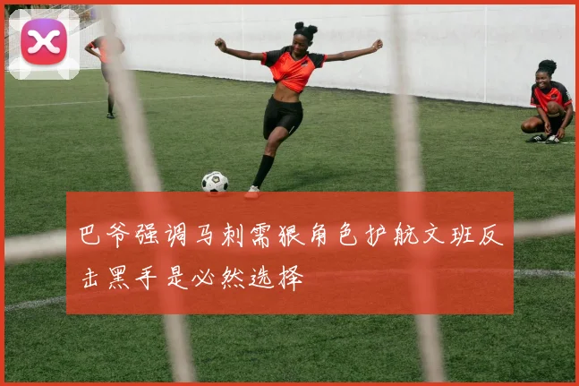 巴爷强调马刺需狠角色护航文班反击黑手是必然选择