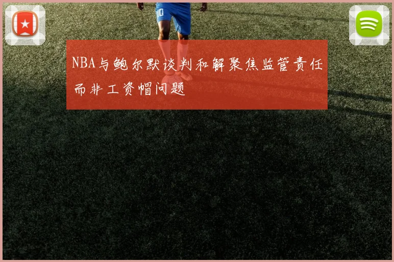 NBA与鲍尔默谈判和解聚焦监管责任而非工资帽问题